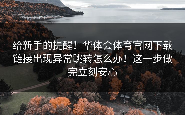给新手的提醒！华体会体育官网下载链接出现异常跳转怎么办！这一步做完立刻安心