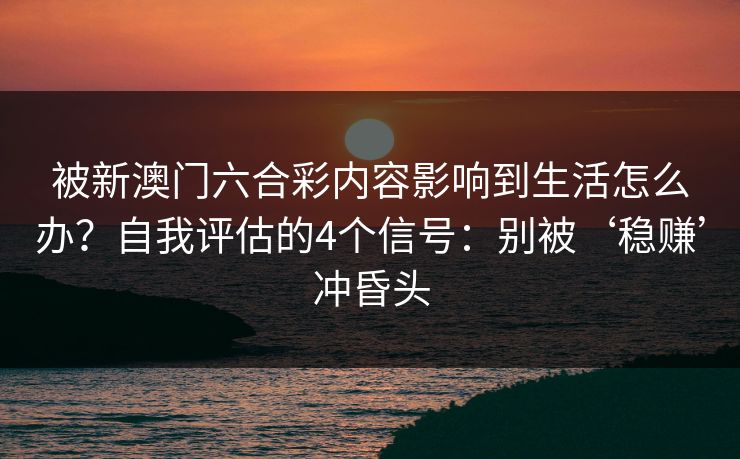被新澳门六合彩内容影响到生活怎么办？自我评估的4个信号：别被‘稳赚’冲昏头