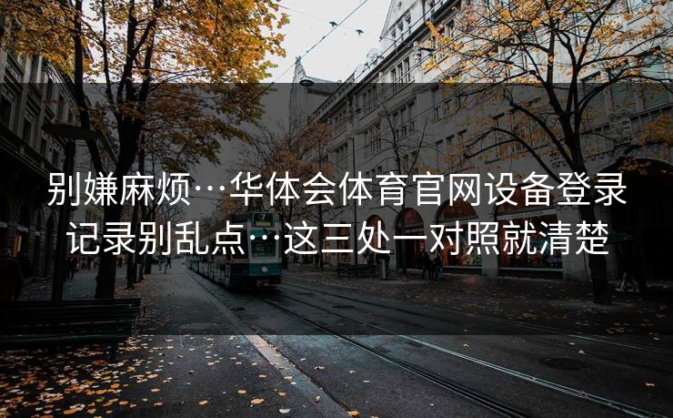 别嫌麻烦…华体会体育官网设备登录记录别乱点…这三处一对照就清楚