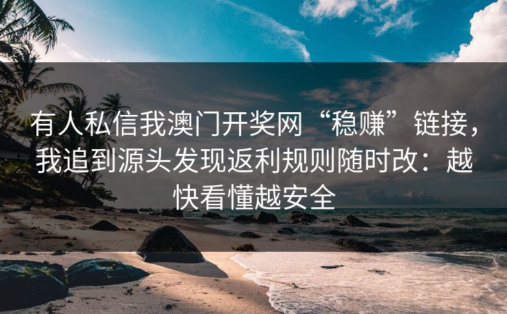 有人私信我澳门开奖网“稳赚”链接，我追到源头发现返利规则随时改：越快看懂越安全