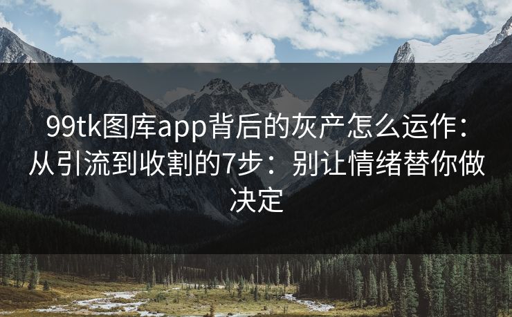 99tk图库app背后的灰产怎么运作：从引流到收割的7步：别让情绪替你做决定
