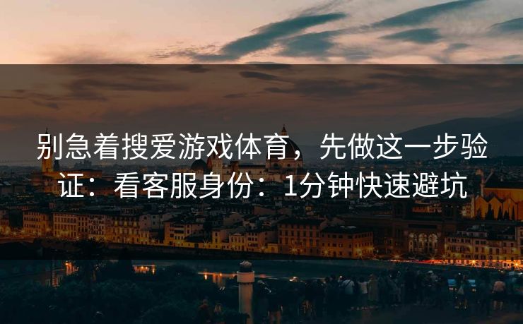 别急着搜爱游戏体育，先做这一步验证：看客服身份：1分钟快速避坑
