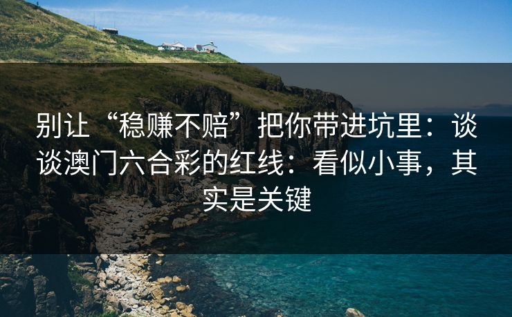 别让“稳赚不赔”把你带进坑里：谈谈澳门六合彩的红线：看似小事，其实是关键