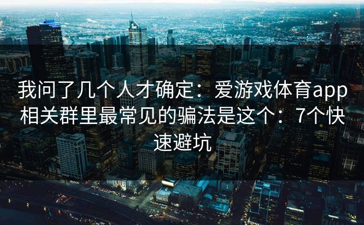我问了几个人才确定：爱游戏体育app相关群里最常见的骗法是这个：7个快速避坑