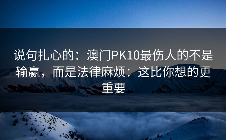 说句扎心的：澳门PK10最伤人的不是输赢，而是法律麻烦：这比你想的更重要