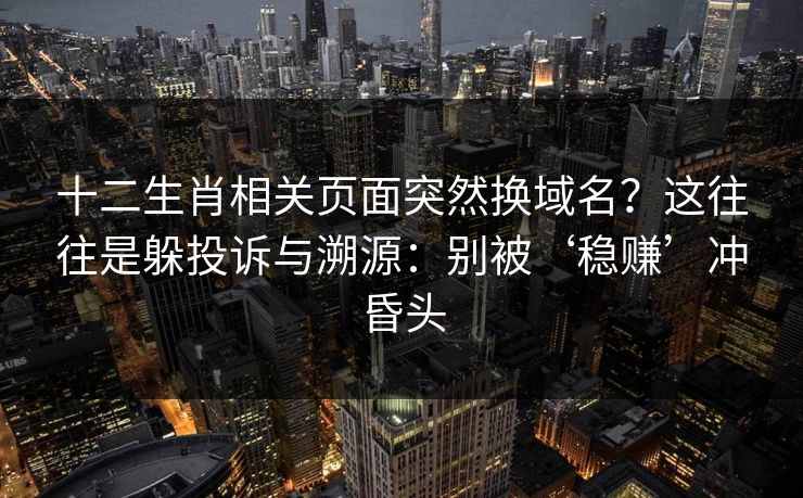 十二生肖相关页面突然换域名？这往往是躲投诉与溯源：别被‘稳赚’冲昏头