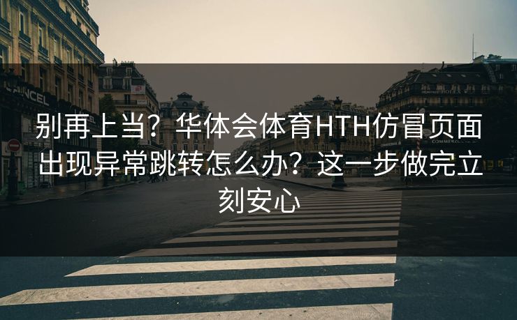 别再上当？华体会体育HTH仿冒页面出现异常跳转怎么办？这一步做完立刻安心