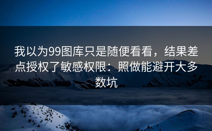 我以为99图库只是随便看看，结果差点授权了敏感权限：照做能避开大多数坑