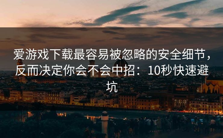 爱游戏下载最容易被忽略的安全细节，反而决定你会不会中招：10秒快速避坑