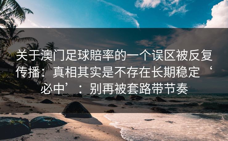 关于澳门足球賠率的一个误区被反复传播：真相其实是不存在长期稳定‘必中’：别再被套路带节奏