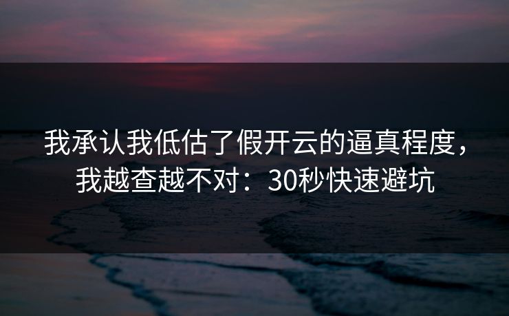 我承认我低估了假开云的逼真程度，我越查越不对：30秒快速避坑