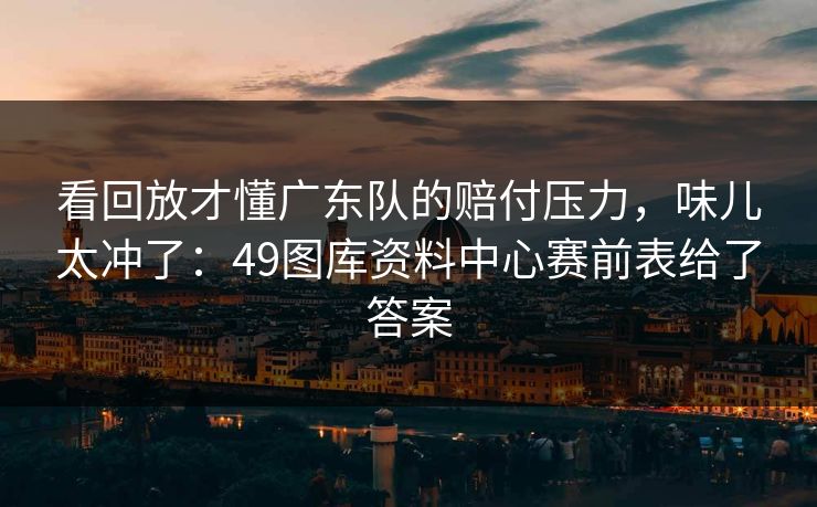 看回放才懂广东队的赔付压力，味儿太冲了：49图库资料中心赛前表给了答案