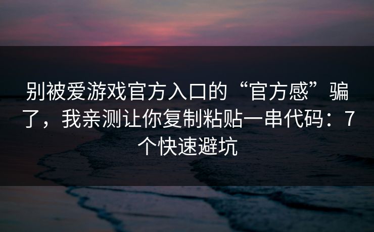 别被爱游戏官方入口的“官方感”骗了，我亲测让你复制粘贴一串代码：7个快速避坑
