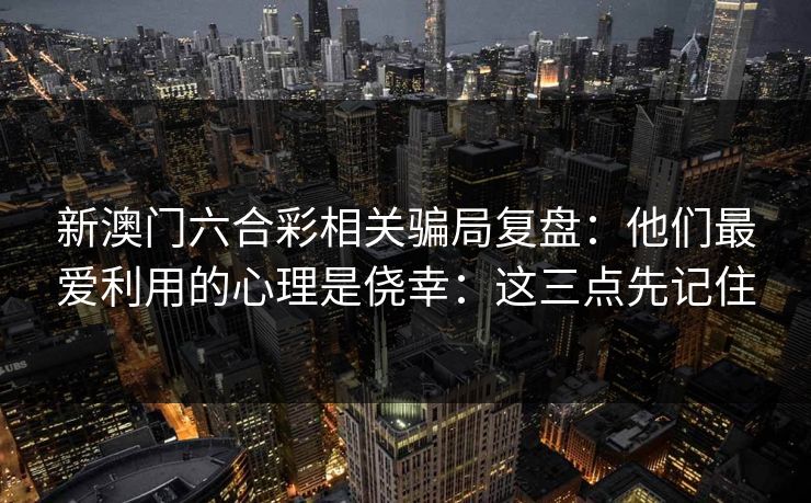 新澳门六合彩相关骗局复盘：他们最爱利用的心理是侥幸：这三点先记住