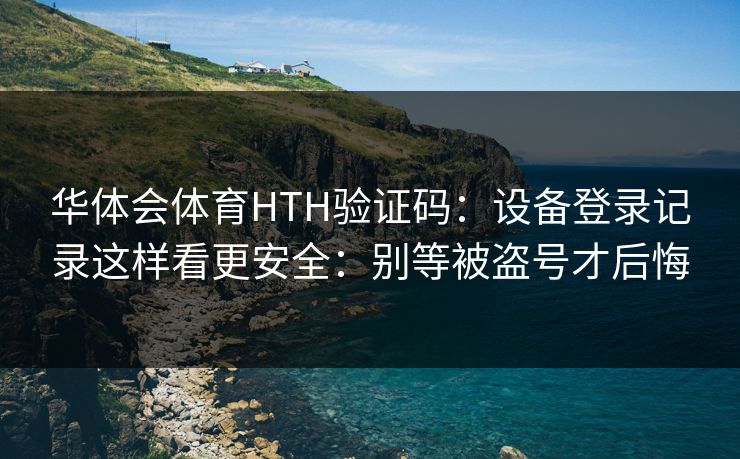 华体会体育HTH验证码：设备登录记录这样看更安全：别等被盗号才后悔