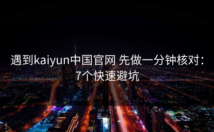 遇到kaiyun中国官网 先做一分钟核对：7个快速避坑