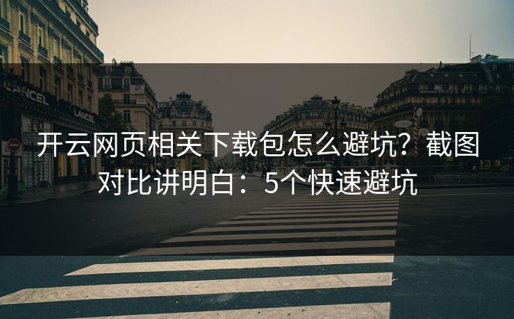 开云网页相关下载包怎么避坑？截图对比讲明白：5个快速避坑