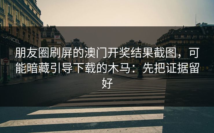 朋友圈刷屏的澳门开奖结果截图，可能暗藏引导下载的木马：先把证据留好