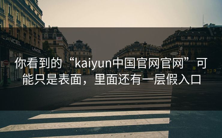 你看到的“kaiyun中国官网官网”可能只是表面，里面还有一层假入口