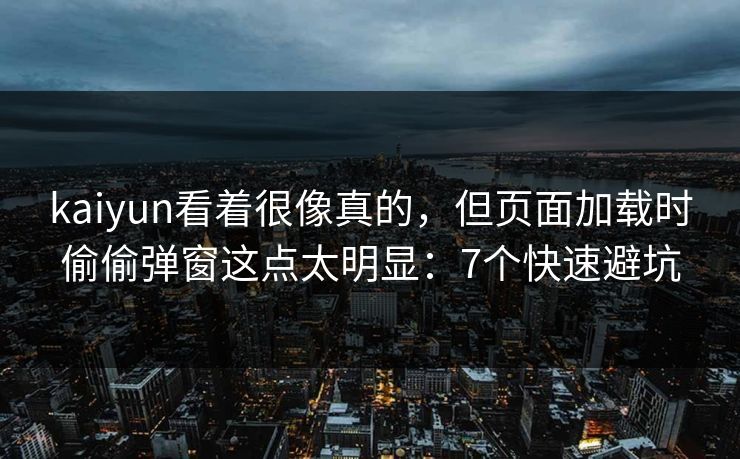 kaiyun看着很像真的，但页面加载时偷偷弹窗这点太明显：7个快速避坑