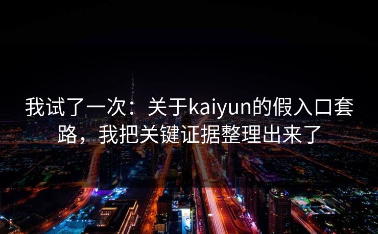 我试了一次：关于kaiyun的假入口套路，我把关键证据整理出来了