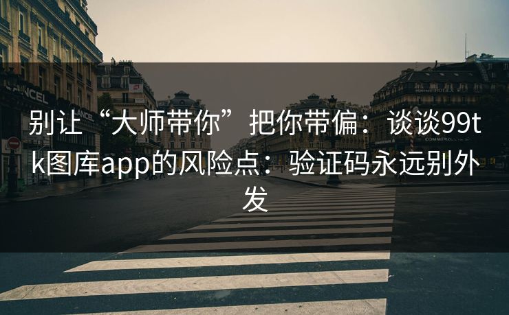 别让“大师带你”把你带偏：谈谈99tk图库app的风险点：验证码永远别外发