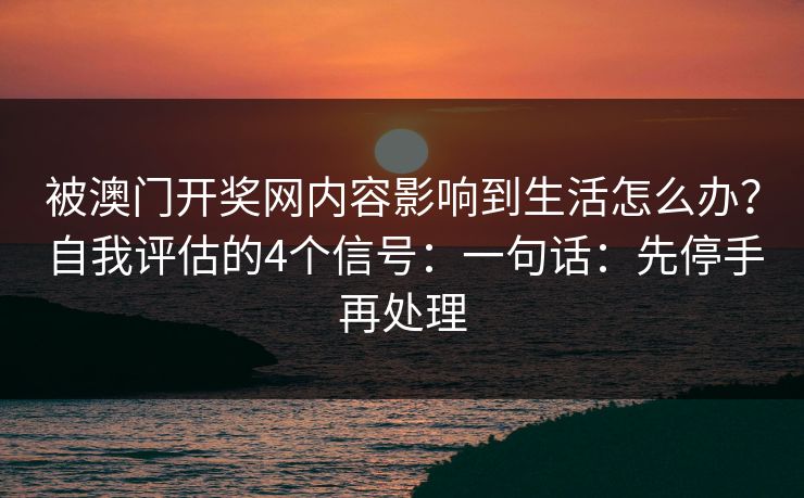 被澳门开奖网内容影响到生活怎么办？自我评估的4个信号：一句话：先停手再处理