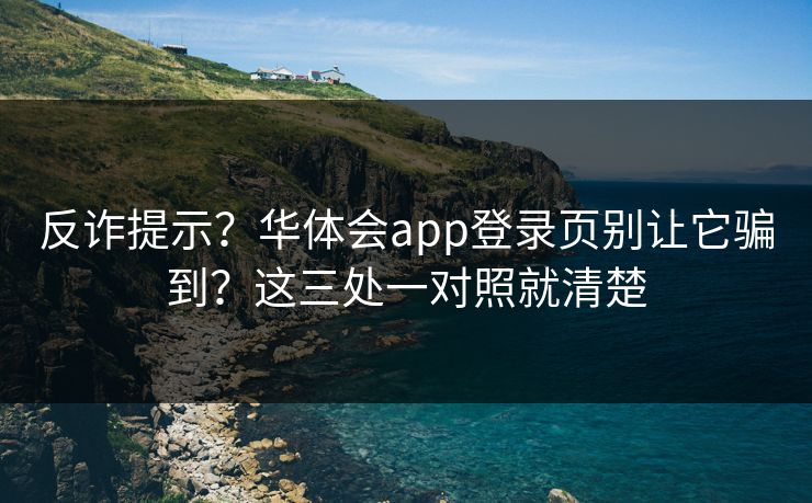 反诈提示？华体会app登录页别让它骗到？这三处一对照就清楚