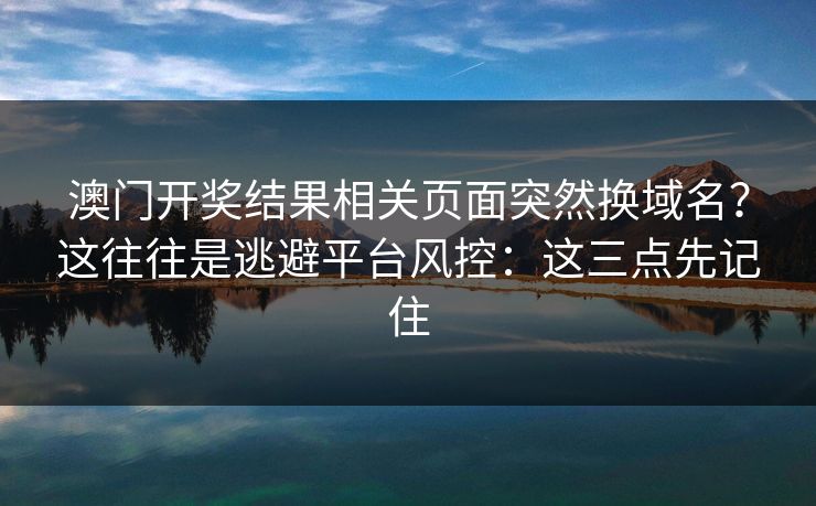 澳门开奖结果相关页面突然换域名？这往往是逃避平台风控：这三点先记住