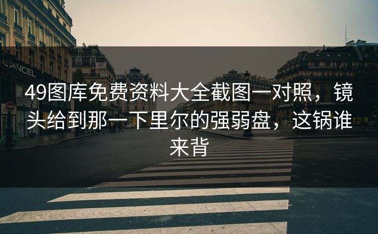 49图库免费资料大全截图一对照，镜头给到那一下里尔的强弱盘，这锅谁来背