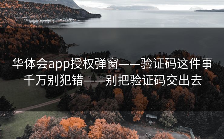 华体会app授权弹窗——验证码这件事千万别犯错——别把验证码交出去