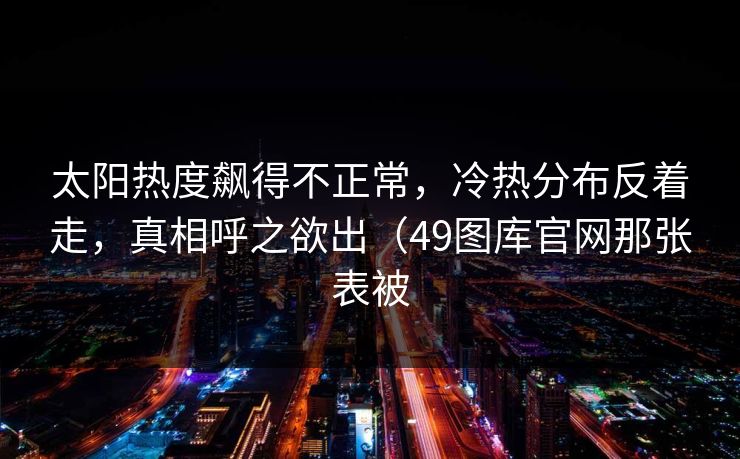 太阳热度飙得不正常，冷热分布反着走，真相呼之欲出（49图库官网那张表被