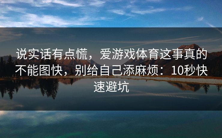 说实话有点慌，爱游戏体育这事真的不能图快，别给自己添麻烦：10秒快速避坑