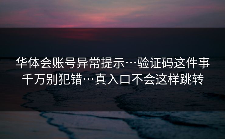 华体会账号异常提示…验证码这件事千万别犯错…真入口不会这样跳转