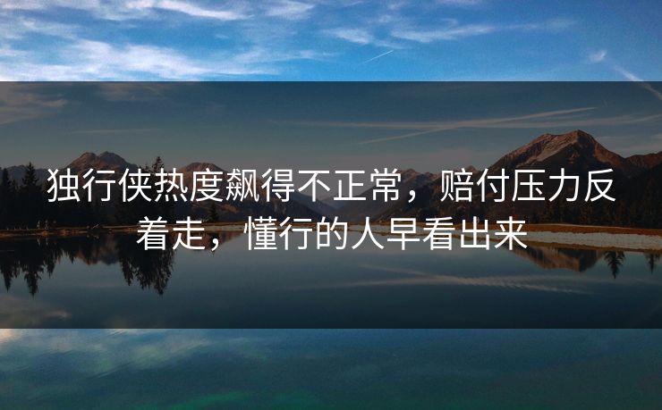 独行侠热度飙得不正常，赔付压力反着走，懂行的人早看出来