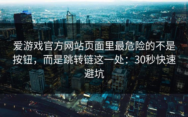 爱游戏官方网站页面里最危险的不是按钮，而是跳转链这一处：30秒快速避坑