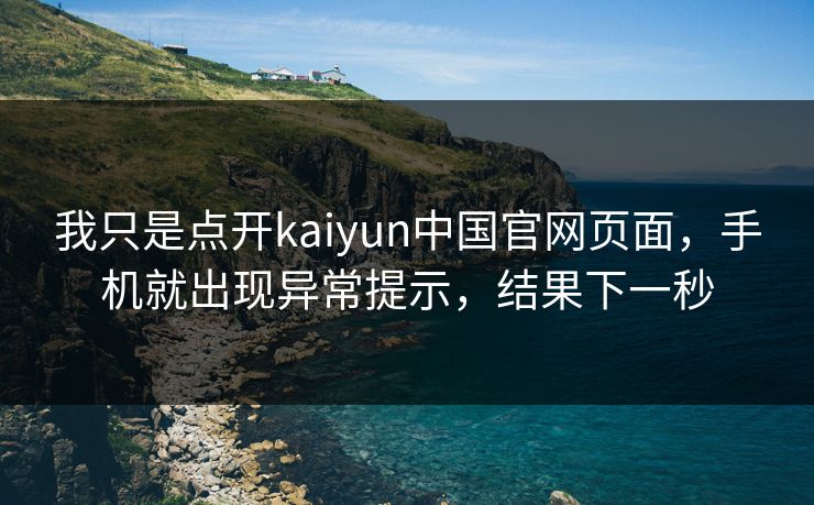 我只是点开kaiyun中国官网页面，手机就出现异常提示，结果下一秒