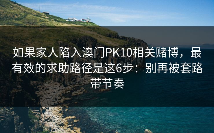 如果家人陷入澳门PK10相关赌博，最有效的求助路径是这6步：别再被套路带节奏