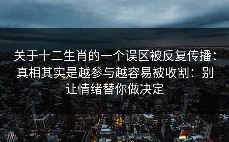 关于十二生肖的一个误区被反复传播：真相其实是越参与越容易被收割：别让情绪替你做决定