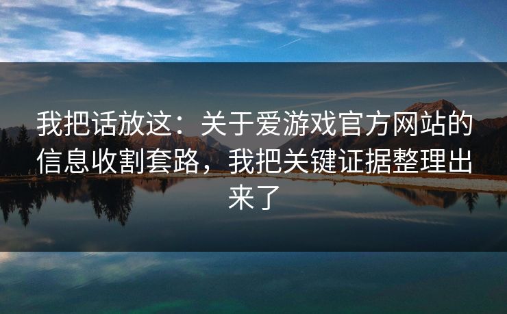我把话放这：关于爱游戏官方网站的信息收割套路，我把关键证据整理出来了