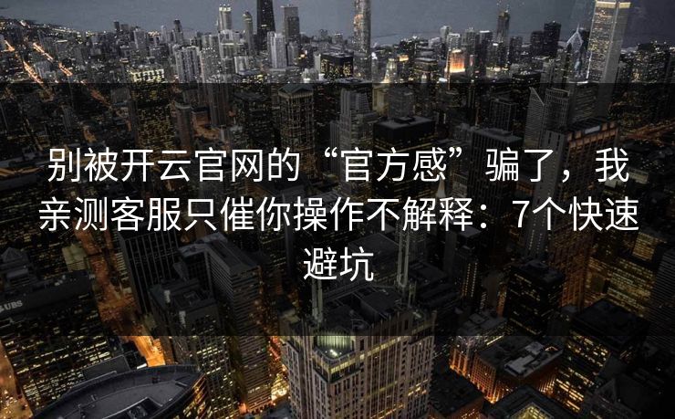 别被开云官网的“官方感”骗了,我亲测客服只催你操作不解释:7个快速避坑 别被开云官网的“官方感”骗了,我亲测客服只催你操作不解释:7个快速避坑