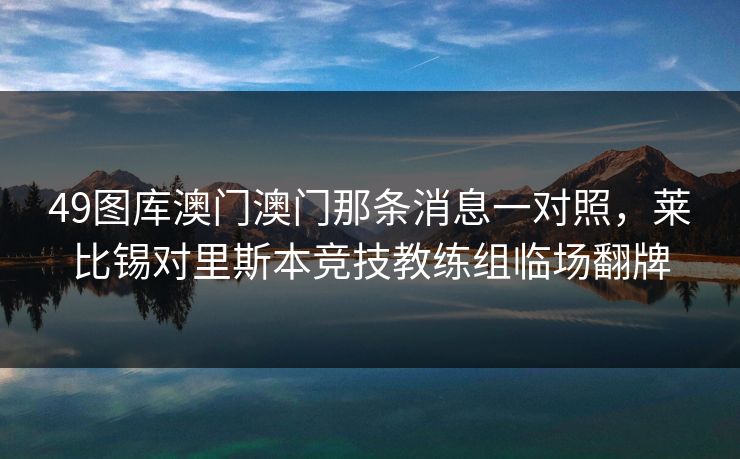 49图库澳门澳门那条消息一对照,莱比锡对里斯本竞技教练组临场翻牌 49图库澳门澳门那条消息一对照,莱比锡对里斯本竞技教练组临场翻牌