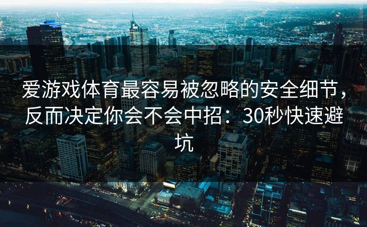 爱游戏体育最容易被忽略的安全细节,反而决定你会不会中招:30秒快速避坑 爱游戏体育最容易被忽略的安全细节,反而决定你会不会中招:30秒快速避坑