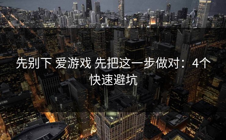 先别下 爱游戏 先把这一步做对:4个快速避坑 先别下 爱游戏 先把这一步做对:4个快速避坑