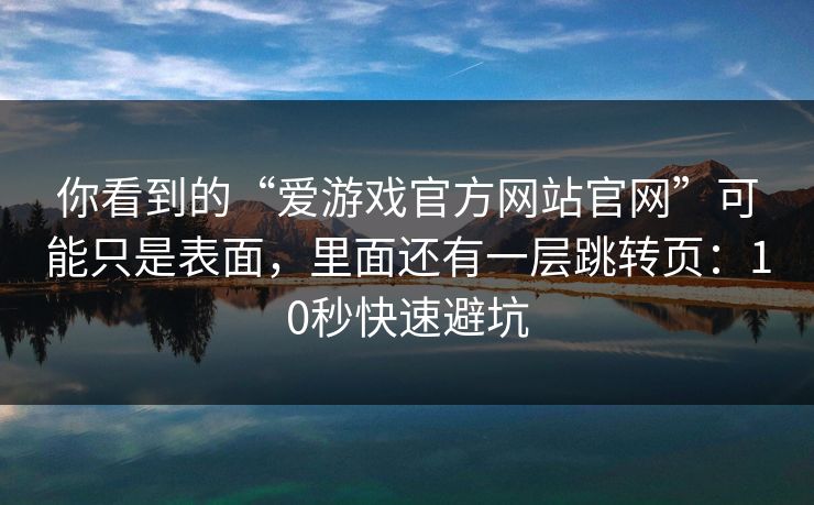 你看到的“爱游戏官方网站官网”可能只是表面,里面还有一层跳转页:10秒快速避坑 你看到的“爱游戏官方网站官网”可能只是表面,里面还有一层跳转页:10秒快速避坑