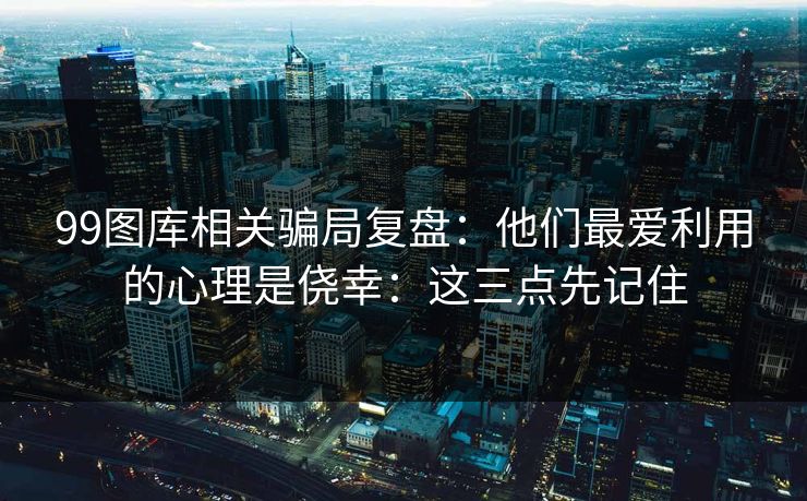 99图库相关骗局复盘:他们最爱利用的心理是侥幸:这三点先记住 99图库相关骗局复盘:他们最爱利用的心理是侥幸:这三点先记住