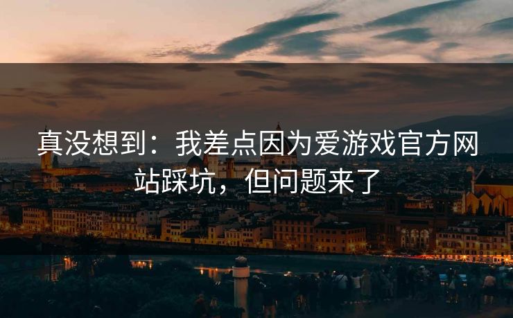 真没想到:我差点因为爱游戏官方网站踩坑,但问题来了 真没想到:我差点因为爱游戏官方网站踩坑,但问题来了