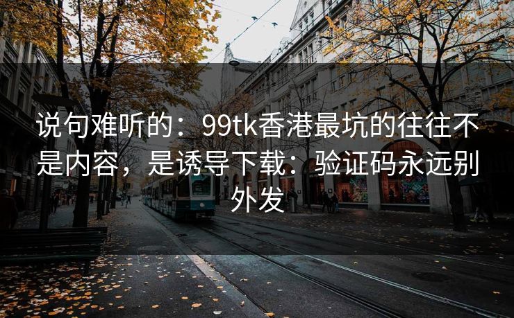 说句难听的:99tk香港最坑的往往不是内容,是诱导下载:验证码永远别外发 说句难听的:99tk香港最坑的往往不是内容,是诱导下载:验证码永远别外发