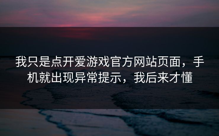 我只是点开爱游戏官方网站页面,手机就出现异常提示,我后来才懂 我只是点开爱游戏官方网站页面,手机就出现异常提示,我后来才懂