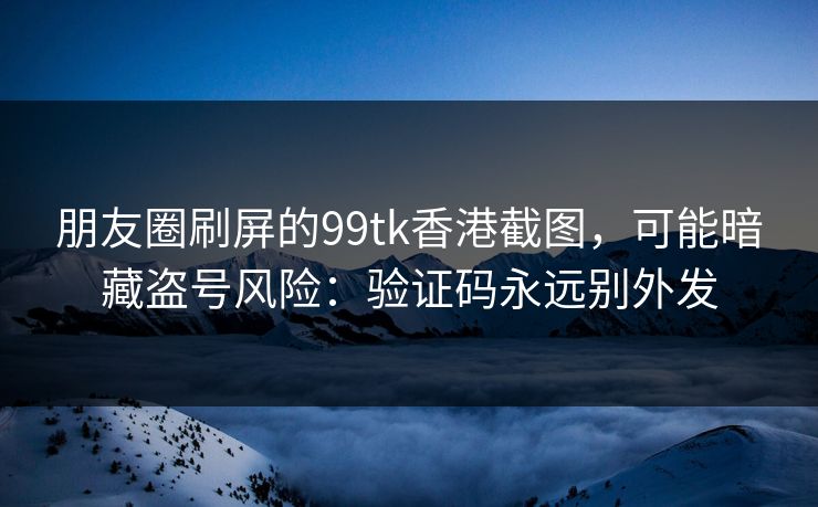 朋友圈刷屏的99tk香港截图,可能暗藏盗号风险:验证码永远别外发 朋友圈刷屏的99tk香港截图,可能暗藏盗号风险:验证码永远别外发